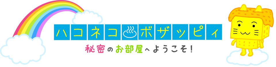 ハコネコ　ボザッピィ　秘密のお部屋へようこそ！