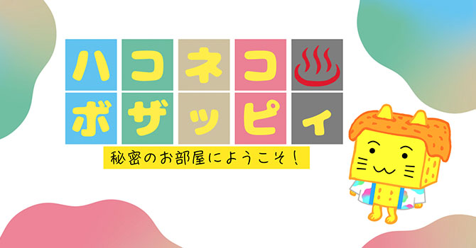 ハコネコ ボザッピィ 秘密のお部屋へようこそ！
