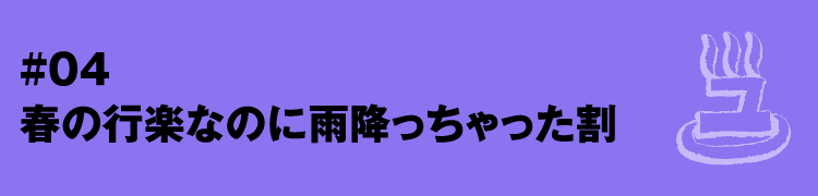 #04 春の行楽なのに雨降っちゃった割