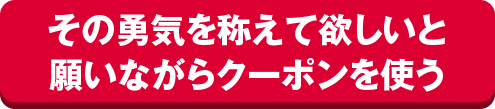 その勇気を称えて欲しいと願いながらクーポンを使う