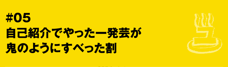 #05 自己紹介でやった一発芸が鬼のようにすべった割