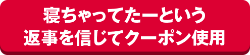 寝ちゃってたーという返事を信じてクーポン使用