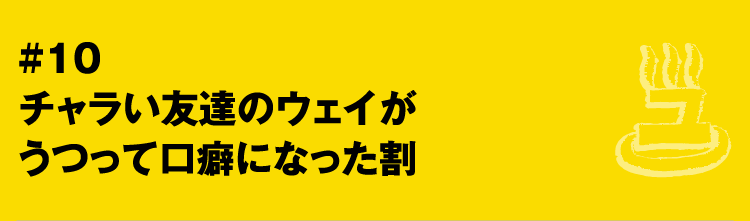 #10 チャラい友達のウェイがうつって口癖になった割