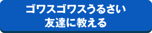 ゴワスゴワスうるさい友達に教える