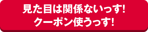 見た目は関係ないっす！クーポン使うっす！