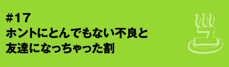 #17 ホントにとんでもない不良と友達になっちゃった割