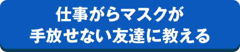 仕事がらマスクが手放せない友達に教える