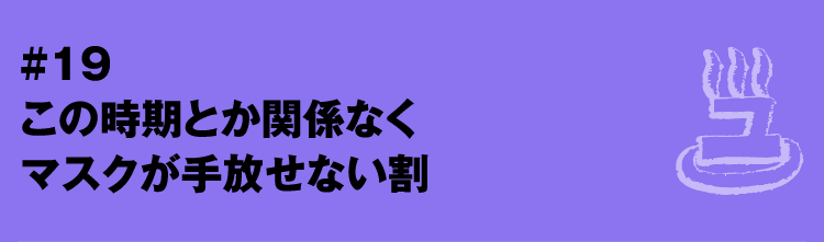 #19 この時期とか関係なくマスクが手放せない割