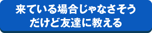 来ている場合じゃなさそうだけど友達に教える