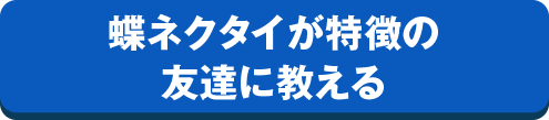 蝶ネクタイが特徴の友達に教える