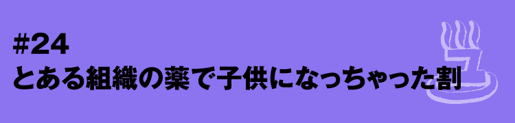 #24 とある組織の薬で子供になっちゃった割