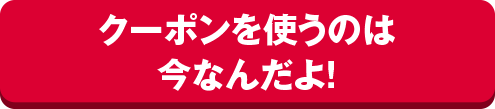 クーポンを使うのは今なんだよ！