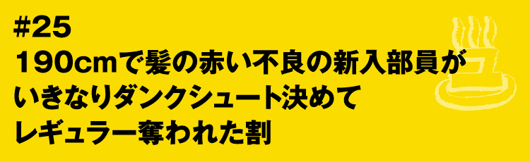 #25 190cmで髪の赤い不良の新入部員がいきなりダンクシュート決めてレギュラー奪われた割