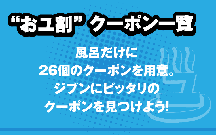 おユ割クーポン一覧　風呂だけに26個のクーポンを用意。ジブンにピッタリのクーポンを見つけよう！