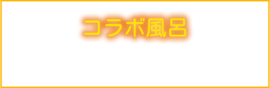 コラボ風呂－COLLABORATION－