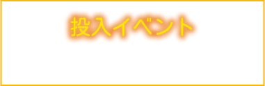 投入イベント－EVENTS－