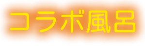 コラボ風呂－COLLABORATION－