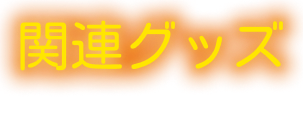 関連グッズ－GOODS－