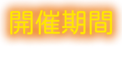 開催期間－PERIOD－