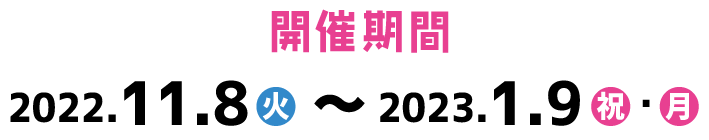 開催期間 2022.11.8(火)～2023.1.9(祝・月)